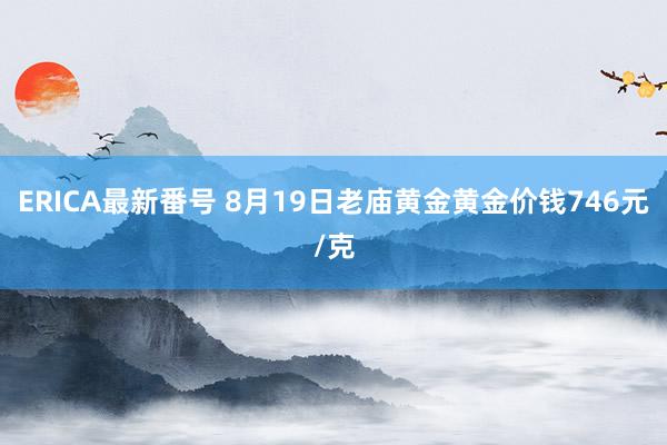 ERICA最新番号 8月19日老庙黄金黄金价钱746元/克