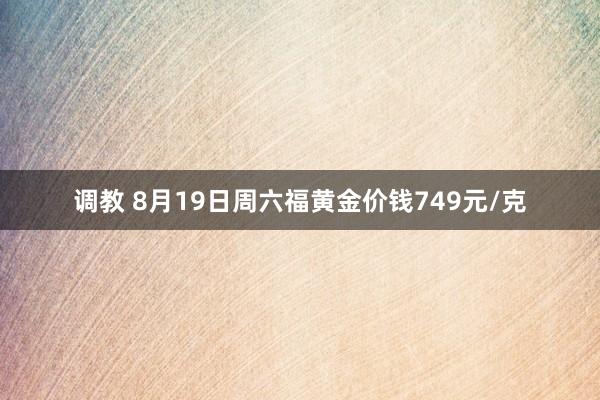 调教 8月19日周六福黄金价钱749元/克