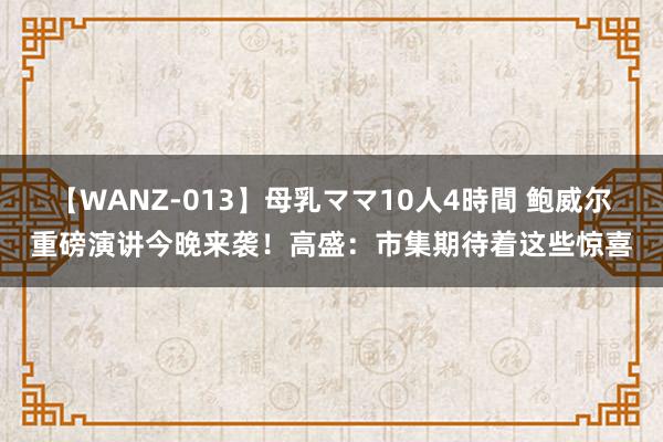 【WANZ-013】母乳ママ10人4時間 鲍威尔重磅演讲今晚来袭！高盛：市集期待着这些惊喜