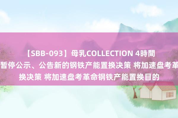 【SBB-093】母乳COLLECTION 4時間 工信部：8月23日起暂停公示、公告新的钢铁产能置换决策 将加速盘考革命钢铁产能置换目的