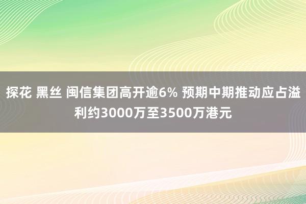 探花 黑丝 闽信集团高开逾6% 预期中期推动应占溢利约3000万至3500万港元