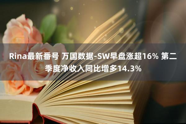 Rina最新番号 万国数据-SW早盘涨超16% 第二季度净收入同比增多14.3%