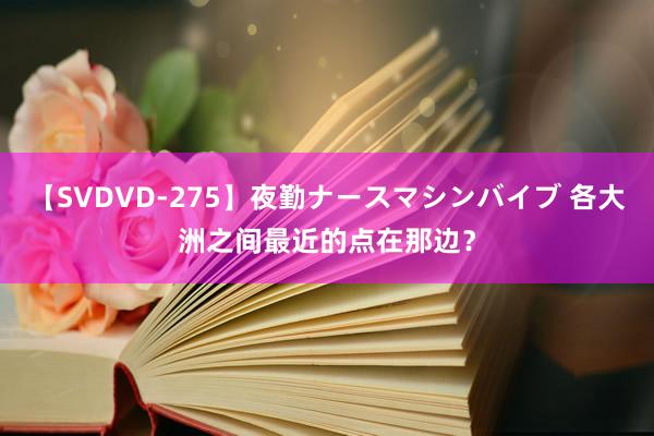 【SVDVD-275】夜勤ナースマシンバイブ 各大洲之间最近的点在那边？