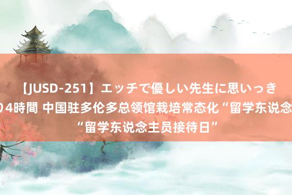 【JUSD-251】エッチで優しい先生に思いっきり甘えまくり4時間 中国驻多伦多总领馆栽培常态化“留学东说念主员接待日”