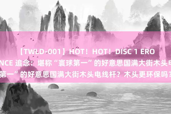 【TWLD-001】HOT！HOT！DISC 1 ERO-BODY BURNING DANCE 追念：堪称“寰球第一”的好意思国满大街木头电线杆？木头更环保吗？