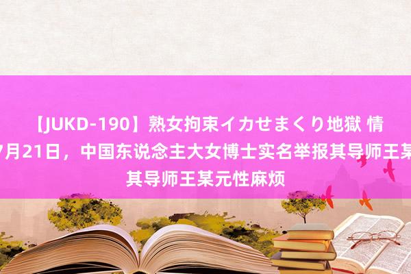 【JUKD-190】熟女拘束イカせまくり地獄 情况属实！7月21日，中国东说念主大女博士实名举报其导师王某元性麻烦