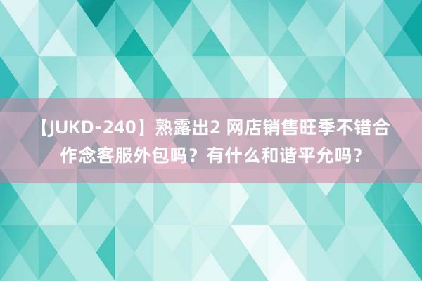 【JUKD-240】熟露出2 网店销售旺季不错合作念客服外包吗？有什么和谐平允吗？