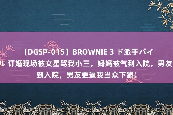 【DGSP-015】BROWNIE 3 ド派手パイパン強め黒ギャル 订婚现场被女星骂我小三，姆妈被气到入院，男友更逼我当众下跪！