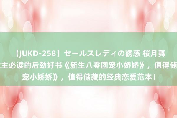 【JUKD-258】セールスレディの誘惑 桜月舞 他 东说念主东说念主必读的后劲好书《新生八零团宠小娇娇》，值得储藏的经典恋爱范本！