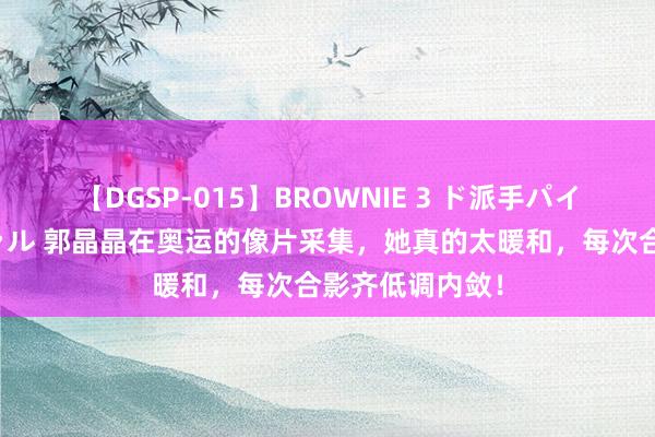 【DGSP-015】BROWNIE 3 ド派手パイパン強め黒ギャル 郭晶晶在奥运的像片采集，她真的太暖和，每次合影齐低调内敛！