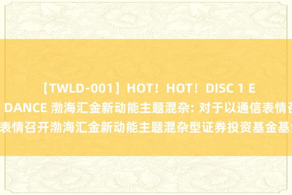 【TWLD-001】HOT！HOT！DISC 1 ERO-BODY BURNING DANCE 渤海汇金新动能主题混杂: 对于以通信表情召开渤海汇金新动能主题混杂型证券投资基金基金份额捏有东谈主大会的公告