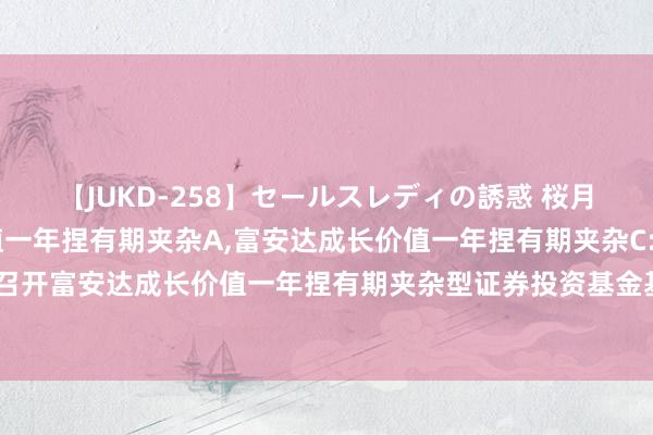 【JUKD-258】セールスレディの誘惑 桜月舞 他 富安达成长价值一年捏有期夹杂A，富安达成长价值一年捏有期夹杂C: 对于以通信式样召开富安达成长价值一年捏有期夹杂型证券投资基金基金份额捏有东谈主大会的第一次辅导性公告