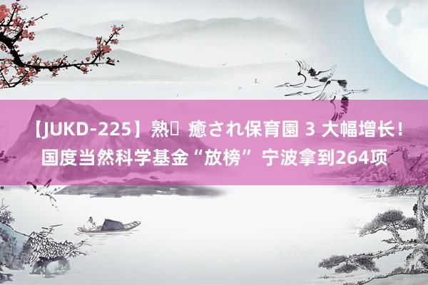 【JUKD-225】熟・癒され保育園 3 大幅增长！国度当然科学基金“放榜” 宁波拿到264项