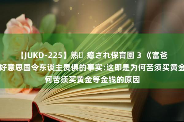 【JUKD-225】熟・癒され保育園 3 《富爸爸》作者劝诫好意思国令东谈主畏俱的事实:这即是为何苦须买黄金等金钱的原因