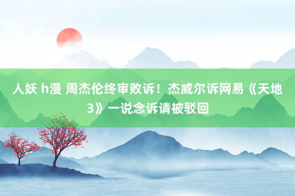 人妖 h漫 周杰伦终审败诉！杰威尔诉网易《天地3》一说念诉请被驳回