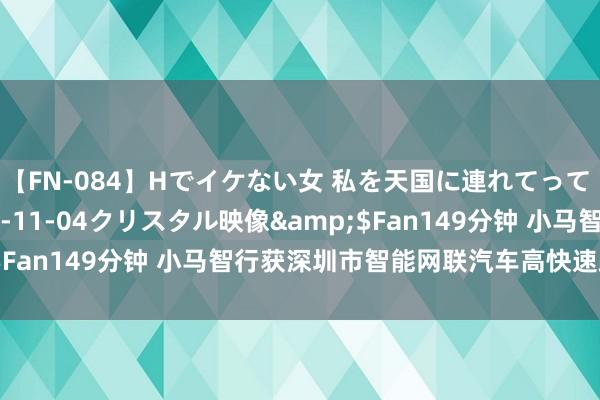 【FN-084】Hでイケない女 私を天国に連れてって 3</a>2007-11-04クリスタル映像&$Fan149分钟 小马智行获深圳市智能网联汽车高快速路测试许可