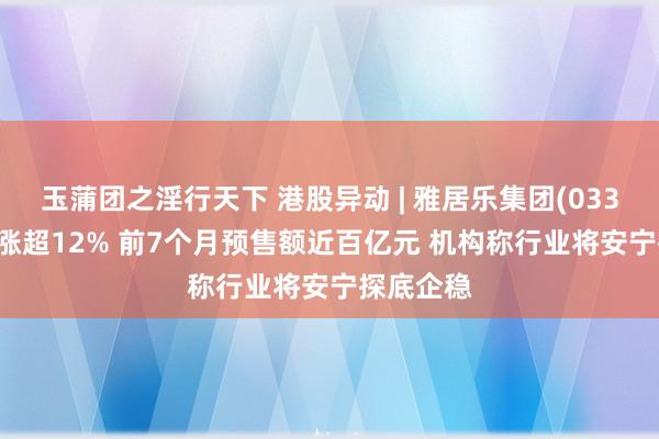 玉蒲团之淫行天下 港股异动 | 雅居乐集团(03383)午后涨超12% 前7个月预售额近百亿元 机构称行业将安宁探底企稳