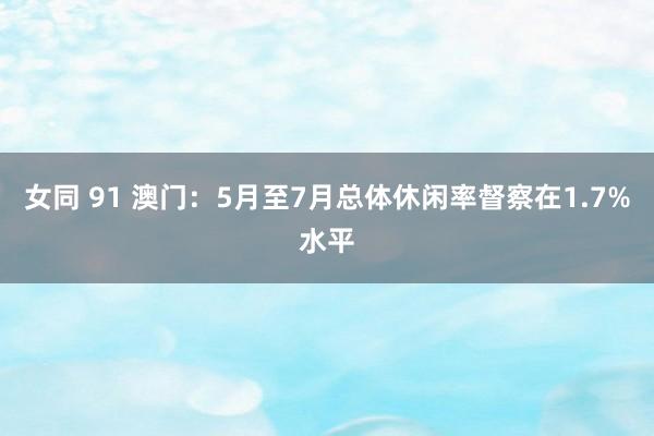 女同 91 澳门：5月至7月总体休闲率督察在1.7%水平