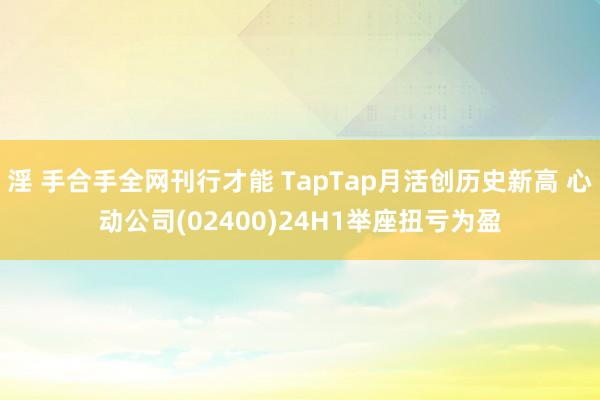 淫 手合手全网刊行才能 TapTap月活创历史新高 心动公司(02400)24H1举座扭亏为盈