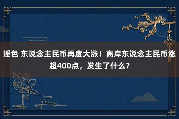 淫色 东说念主民币再度大涨！离岸东说念主民币涨超400点，发生了什么？