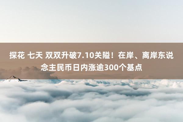 探花 七天 双双升破7.10关隘！在岸、离岸东说念主民币日内涨逾300个基点