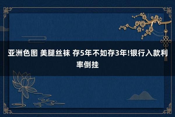 亚洲色图 美腿丝袜 存5年不如存3年!银行入款利率倒挂