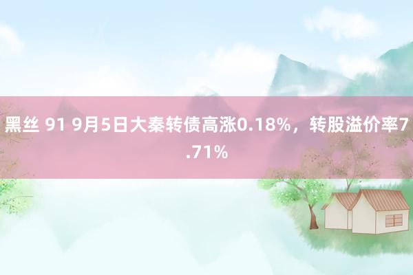 黑丝 91 9月5日大秦转债高涨0.18%，转股溢价率7.71%