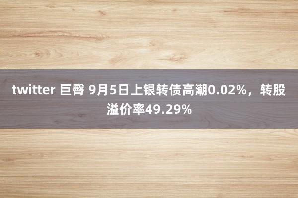 twitter 巨臀 9月5日上银转债高潮0.02%，转股溢价率49.29%