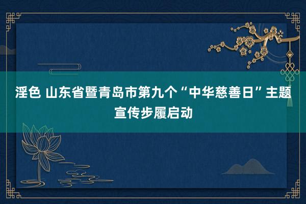 淫色 山东省暨青岛市第九个“中华慈善日”主题宣传步履启动