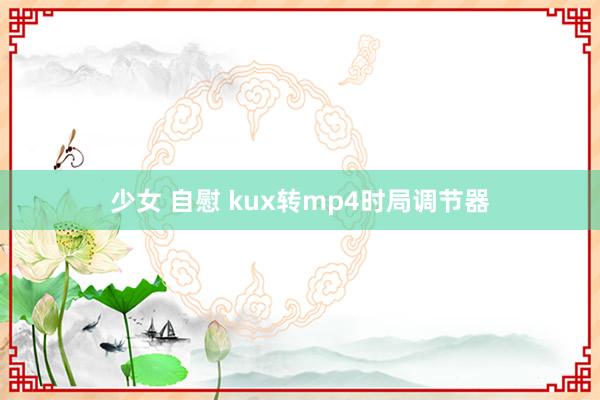 少女 自慰 kux转mp4时局调节器