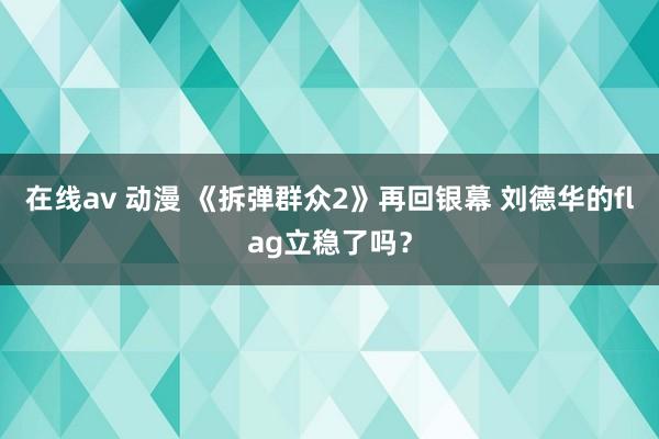 在线av 动漫 《拆弹群众2》再回银幕 刘德华的flag立稳了吗？