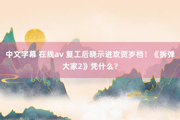 中文字幕 在线av 复工后晓示进攻贺岁档！《拆弹大家2》凭什么？