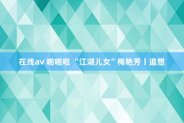 在线av 啪啪啦 “江湖儿女”梅艳芳丨追想