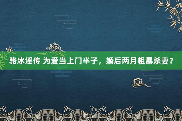 骆冰淫传 为爱当上门半子，婚后两月粗暴杀妻？