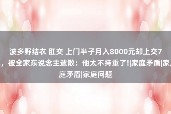 波多野结衣 肛交 上门半子月入8000元却上交7800元，被全家东说念主遣散：他太不持重了!|家庭矛盾|家庭问题