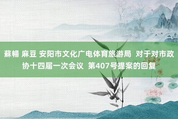 蘇暢 麻豆 安阳市文化广电体育旅游局  对于对市政协十四届一次会议  第407号提案的回复