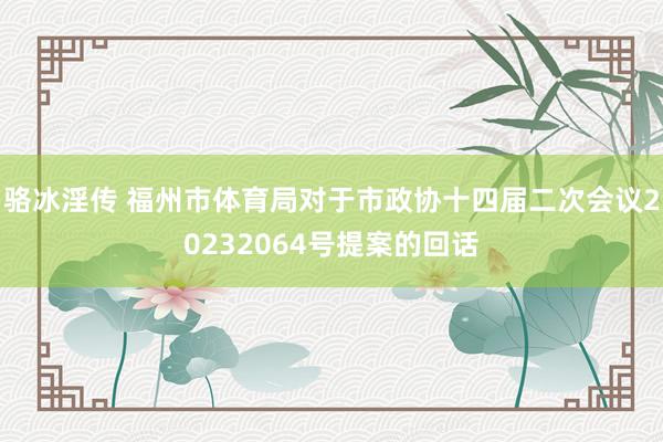 骆冰淫传 福州市体育局对于市政协十四届二次会议20232064号提案的回话