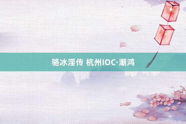 骆冰淫传 杭州IOC·潮鸿