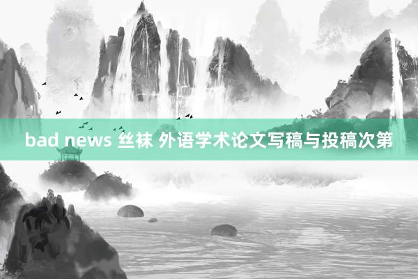 bad news 丝袜 外语学术论文写稿与投稿次第