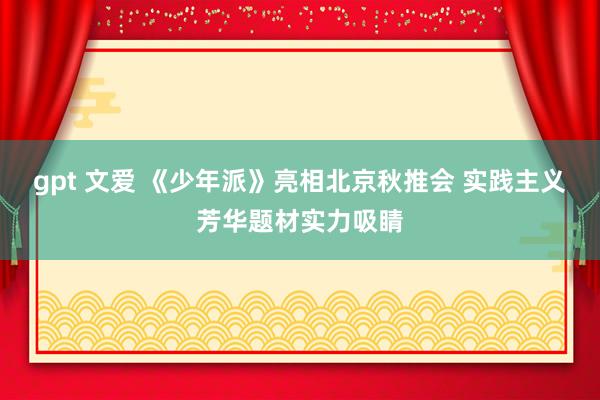 gpt 文爱 《少年派》亮相北京秋推会 实践主义芳华题材实力吸睛