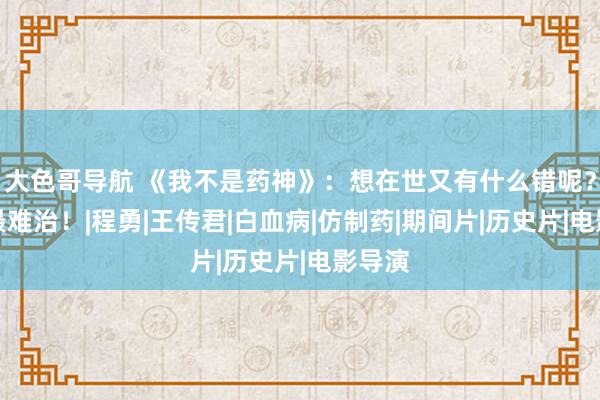 大色哥导航 《我不是药神》：想在世又有什么错呢？穷病最难治！|程勇|王传君|白血病|仿制药|期间片|历史片|电影导演