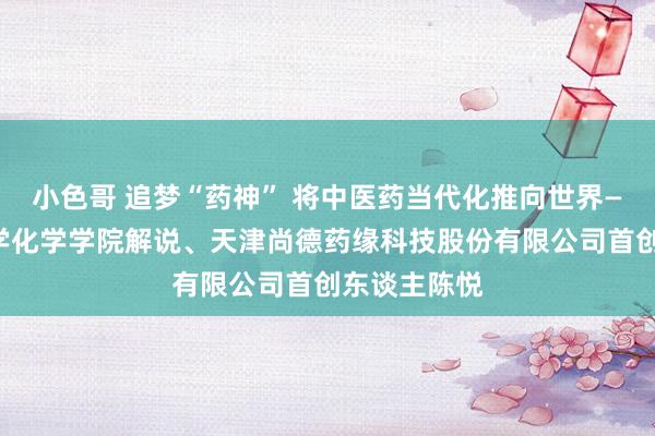 小色哥 追梦“药神” 将中医药当代化推向世界——记南开大学化学学院解说、天津尚德药缘科技股份有限公司首创东谈主陈悦