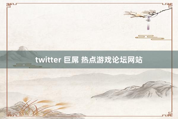 twitter 巨屌 热点游戏论坛网站